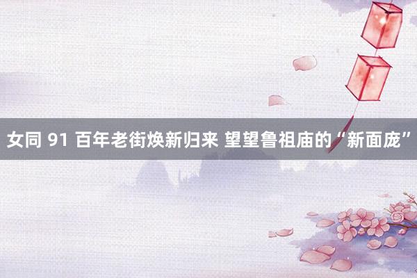 女同 91 百年老街焕新归来 望望鲁祖庙的“新面庞”