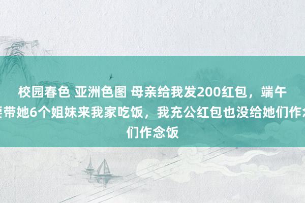 校园春色 亚洲色图 母亲给我发200红包，端午节要带她6个姐妹来我家吃饭，我充公红包也没给她们作念饭