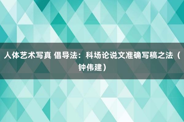 人体艺术写真 倡导法：科场论说文准确写稿之法（钟伟建）