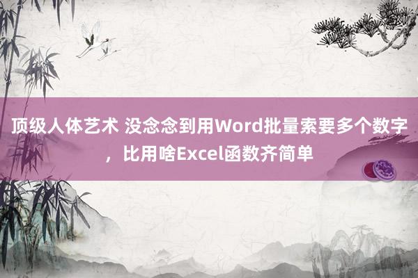 顶级人体艺术 没念念到用Word批量索要多个数字，比用啥Excel函数齐简单