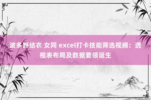 波多野结衣 女同 excel打卡技能筛选视频：透视表布局及数据要领诞生