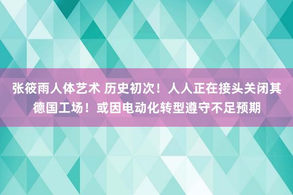 张筱雨人体艺术 历史初次！人人正在接头关闭其德国工场！或因电动化转型遵守不足预期