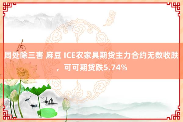 周处除三害 麻豆 ICE农家具期货主力合约无数收跌，可可期货跌5.74%