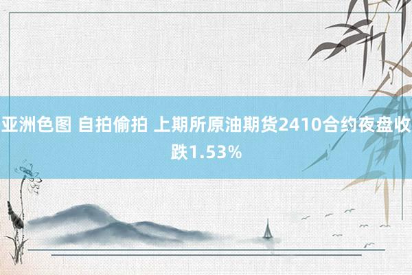 亚洲色图 自拍偷拍 上期所原油期货2410合约夜盘收跌1.53%