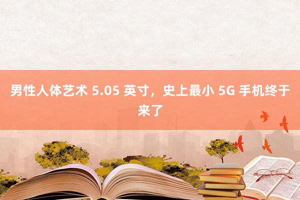 男性人体艺术 5.05 英寸，史上最小 5G 手机终于来了