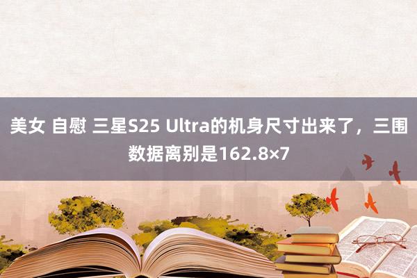 美女 自慰 三星S25 Ultra的机身尺寸出来了，三围数据离别是162.8×7