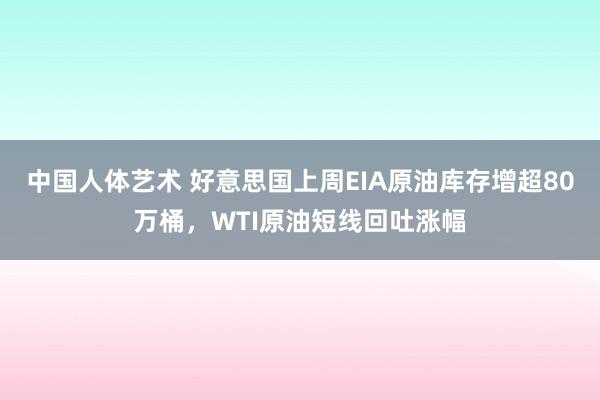 中国人体艺术 好意思国上周EIA原油库存增超80万桶，WTI原油短线回吐涨幅