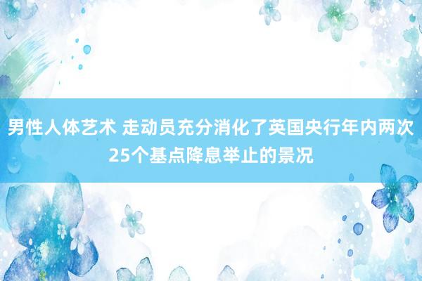 男性人体艺术 走动员充分消化了英国央行年内两次25个基点降息举止的景况