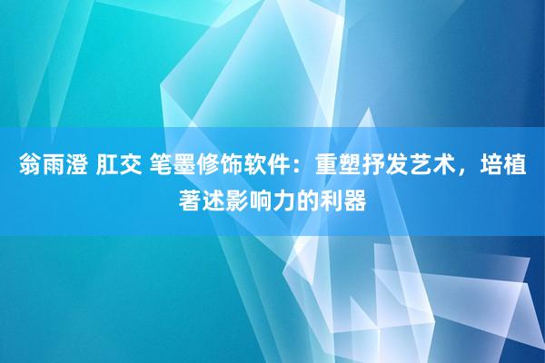 翁雨澄 肛交 笔墨修饰软件：重塑抒发艺术，培植著述影响力的利器