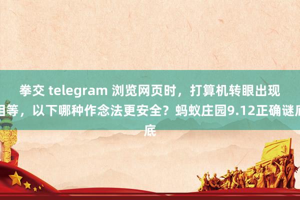 拳交 telegram 浏览网页时，打算机转眼出现相等，以下哪种作念法更安全？蚂蚁庄园9.12正确谜底