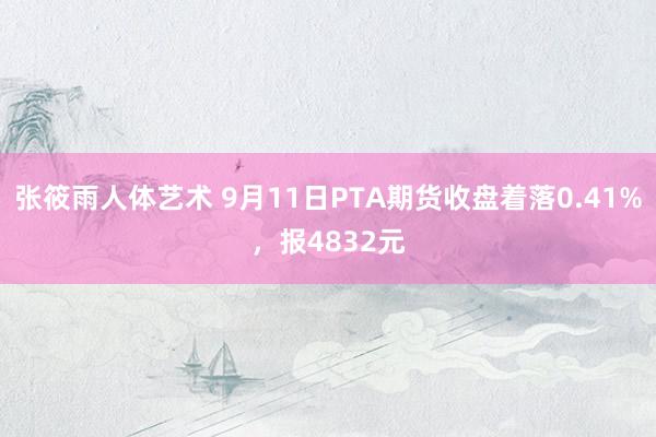 张筱雨人体艺术 9月11日PTA期货收盘着落0.41%，报4832元