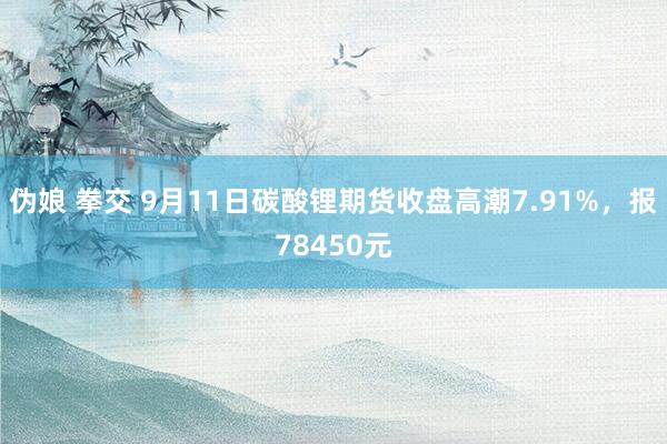 伪娘 拳交 9月11日碳酸锂期货收盘高潮7.91%，报78450元