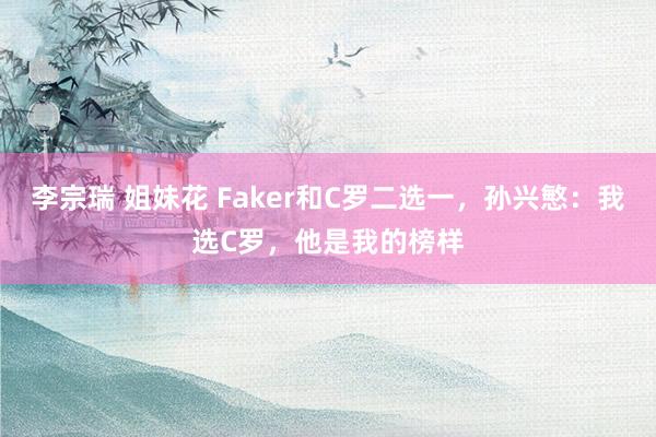 李宗瑞 姐妹花 Faker和C罗二选一，孙兴慜：我选C罗，他是我的榜样