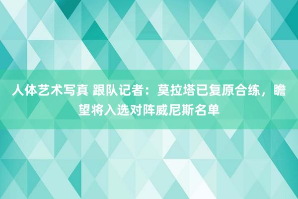 人体艺术写真 跟队记者：莫拉塔已复原合练，瞻望将入选对阵威尼斯名单