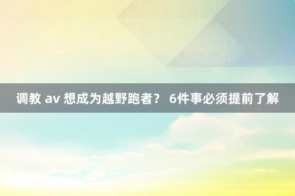 调教 av 想成为越野跑者？ 6件事必须提前了解