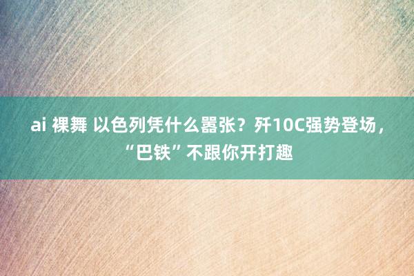 ai 裸舞 以色列凭什么嚣张？歼10C强势登场，“巴铁”不跟你开打趣