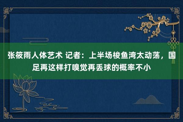 张筱雨人体艺术 记者：上半场梭鱼湾太动荡，国足再这样打嗅觉再丢球的概率不小