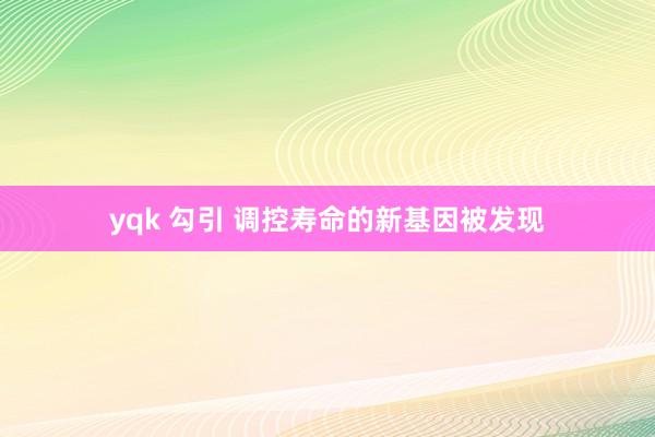 yqk 勾引 调控寿命的新基因被发现