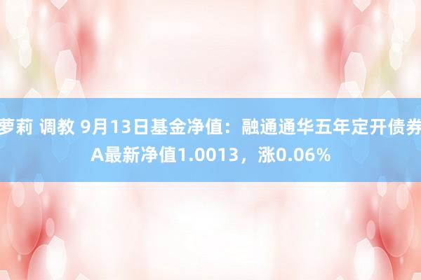 萝莉 调教 9月13日基金净值：融通通华五年定开债券A最新净值1.0013，涨0.06%