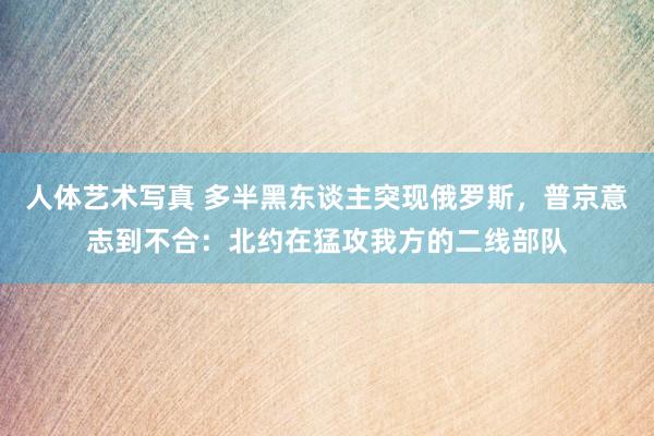 人体艺术写真 多半黑东谈主突现俄罗斯，普京意志到不合：北约在猛攻我方的二线部队