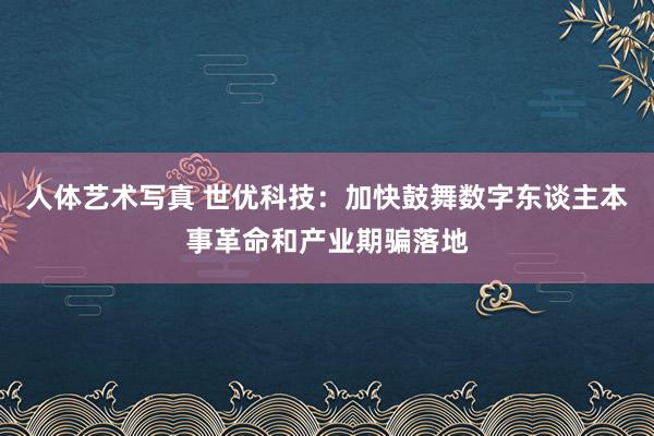 人体艺术写真 世优科技：加快鼓舞数字东谈主本事革命和产业期骗落地