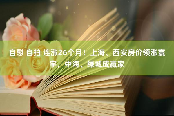 自慰 自拍 连涨26个月！上海、西安房价领涨寰宇，中海、绿城成赢家