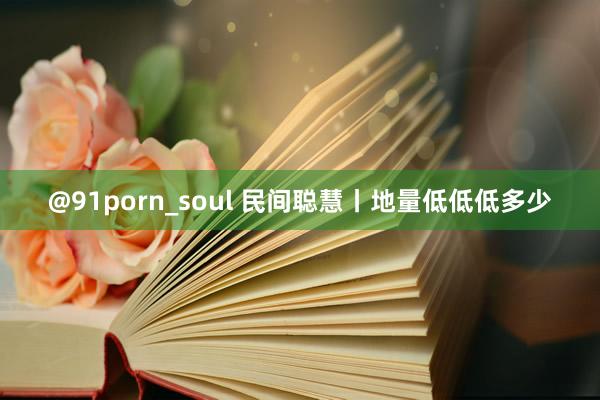 @91porn_soul 民间聪慧丨地量低低低多少