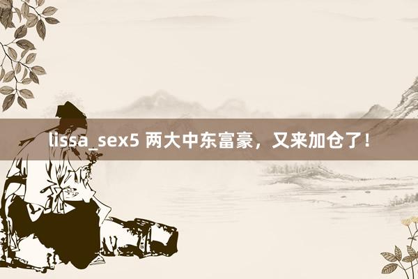 lissa_sex5 两大中东富豪，又来加仓了！