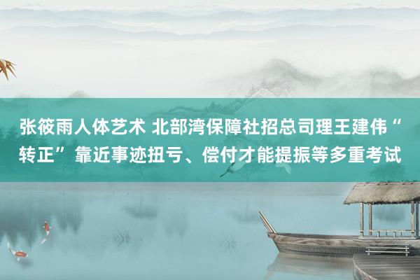 张筱雨人体艺术 北部湾保障社招总司理王建伟“转正” 靠近事迹扭亏、偿付才能提振等多重考试