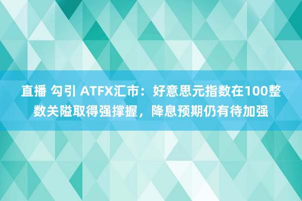 直播 勾引 ATFX汇市：好意思元指数在100整数关隘取得强撑握，降息预期仍有待加强