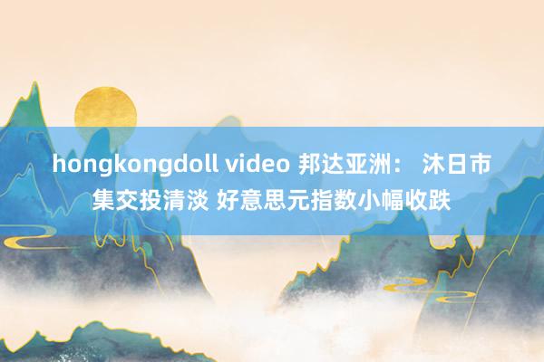 hongkongdoll video 邦达亚洲： 沐日市集交投清淡 好意思元指数小幅收跌