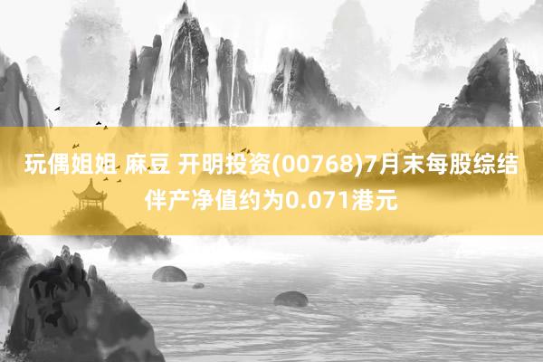 玩偶姐姐 麻豆 开明投资(00768)7月末每股综结伴产净值约为0.071港元