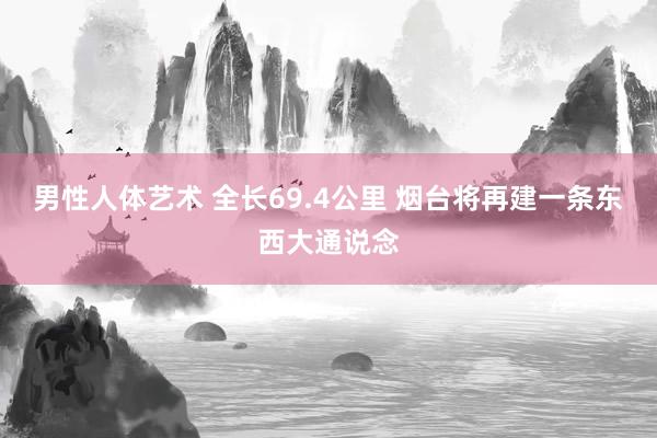 男性人体艺术 全长69.4公里 烟台将再建一条东西大通说念