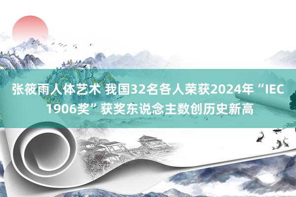 张筱雨人体艺术 我国32名各人荣获2024年“IEC 1906奖”获奖东说念主数创历史新高