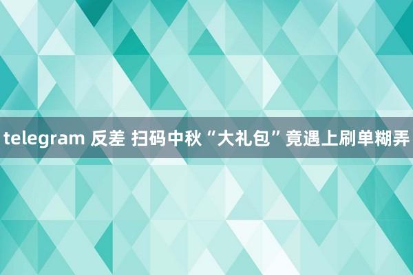 telegram 反差 扫码中秋“大礼包”竟遇上刷单糊弄