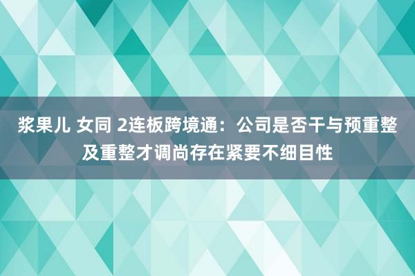 浆果儿 女同 2连板跨境通：公司是否干与预重整及重整才调尚存在紧要不细目性