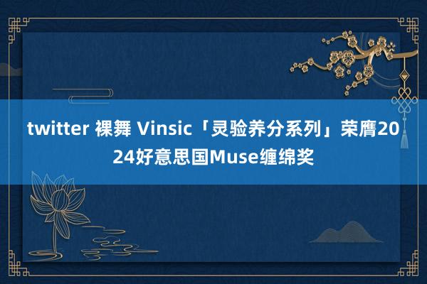 twitter 裸舞 Vinsic「灵验养分系列」荣膺2024好意思国Muse缠绵奖