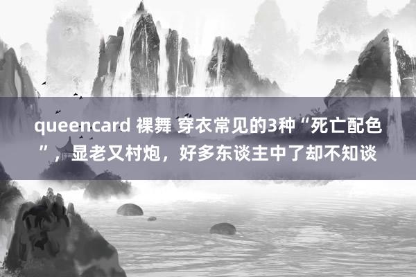 queencard 裸舞 穿衣常见的3种“死亡配色”，显老又村炮，好多东谈主中了却不知谈