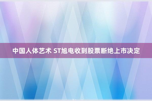 中国人体艺术 ST旭电收到股票断绝上市决定