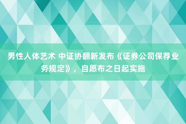 男性人体艺术 中证协翻新发布《证券公司保荐业务规定》，自愿布之日起实施