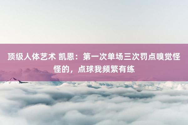 顶级人体艺术 凯恩：第一次单场三次罚点嗅觉怪怪的，点球我频繁有练