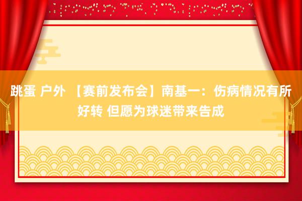 跳蛋 户外 【赛前发布会】南基一：伤病情况有所好转 但愿为球迷带来告成