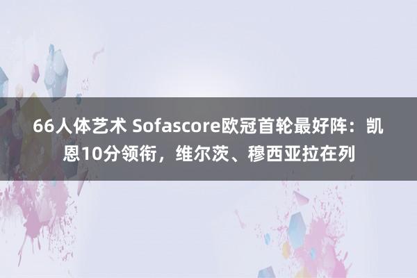 66人体艺术 Sofascore欧冠首轮最好阵：凯恩10分领衔，维尔茨、穆西亚拉在列