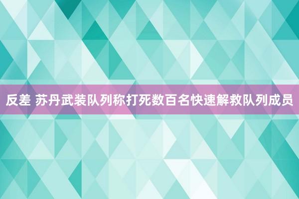 反差 苏丹武装队列称打死数百名快速解救队列成员