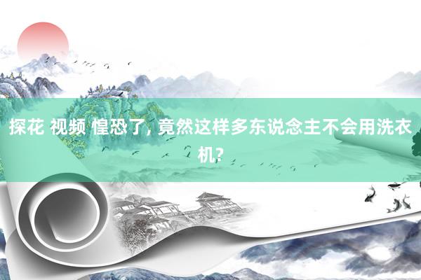 探花 视频 惶恐了， 竟然这样多东说念主不会用洗衣机?