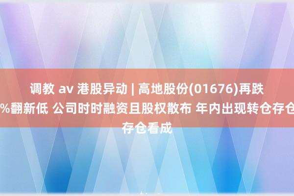 调教 av 港股异动 | 高地股份(01676)再跌超30%翻新低 公司时时融资且股权散布 年内出现转仓存仓看成