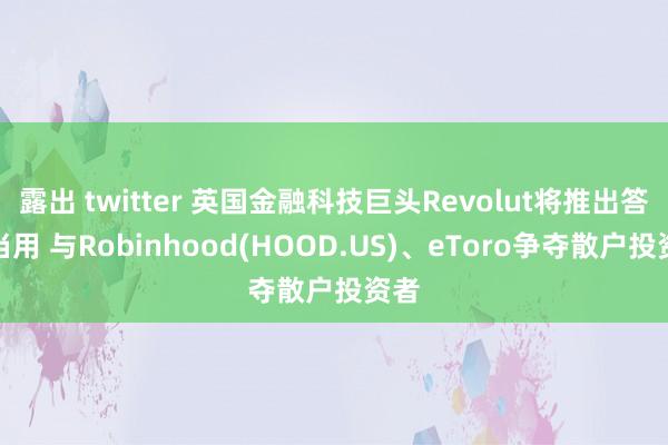 露出 twitter 英国金融科技巨头Revolut将推出答理当用 与Robinhood(HOOD.US)、eToro争夺散户投资者