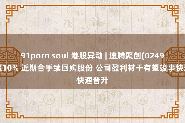 91porn soul 港股异动 | 速腾聚创(02498)涨超10% 近期合手续回购股份 公司盈利材干有望竣事快速晋升