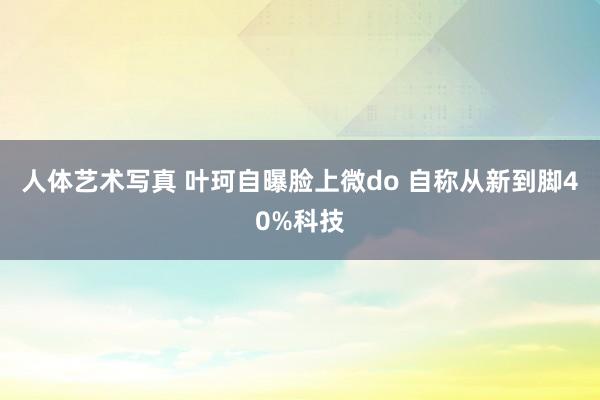 人体艺术写真 叶珂自曝脸上微do 自称从新到脚40%科技