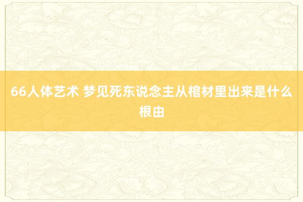 66人体艺术 梦见死东说念主从棺材里出来是什么根由